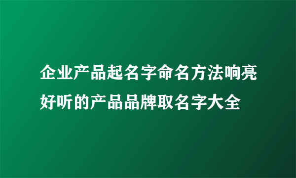 企业产品起名字命名方法响亮好听的产品品牌取名字大全