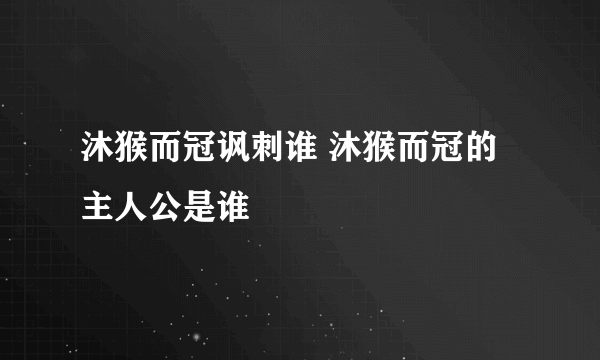 沐猴而冠讽刺谁 沐猴而冠的主人公是谁