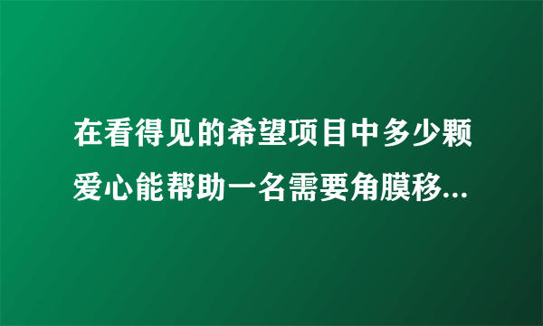 在看得见的希望项目中多少颗爱心能帮助一名需要角膜移植的患者带来光明？