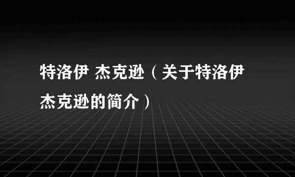 特洛伊 杰克逊（关于特洛伊 杰克逊的简介）