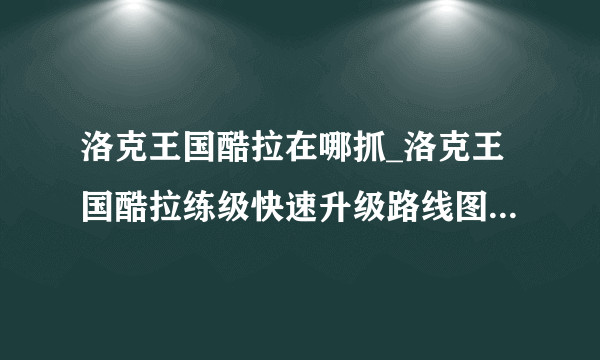 洛克王国酷拉在哪抓_洛克王国酷拉练级快速升级路线图攻略-飞外网