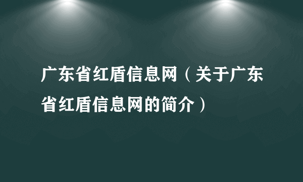 广东省红盾信息网（关于广东省红盾信息网的简介）