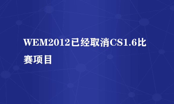 WEM2012已经取消CS1.6比赛项目