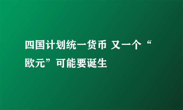 四国计划统一货币 又一个“欧元”可能要诞生