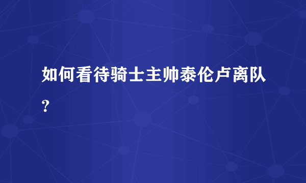 如何看待骑士主帅泰伦卢离队？