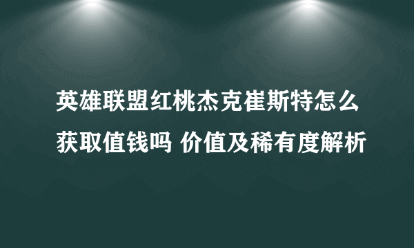 英雄联盟红桃杰克崔斯特怎么获取值钱吗 价值及稀有度解析