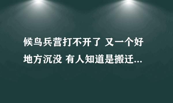 候鸟兵营打不开了 又一个好地方沉没 有人知道是搬迁了或者是关闭的详情吗？ 悲剧