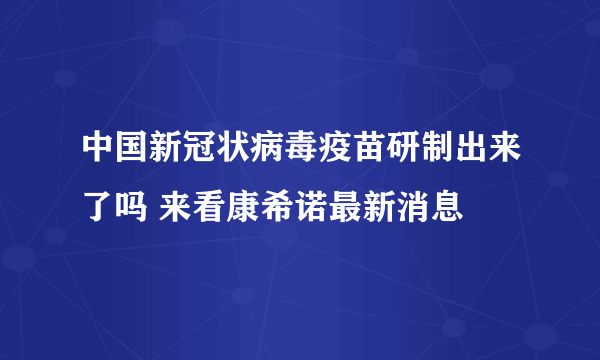 中国新冠状病毒疫苗研制出来了吗 来看康希诺最新消息