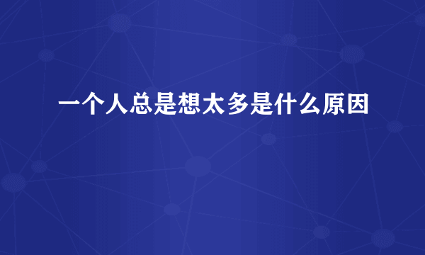 一个人总是想太多是什么原因