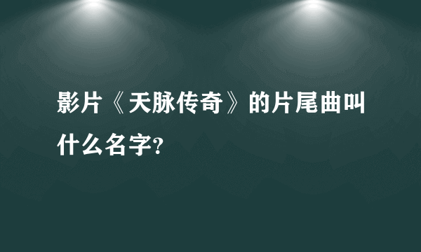 影片《天脉传奇》的片尾曲叫什么名字？