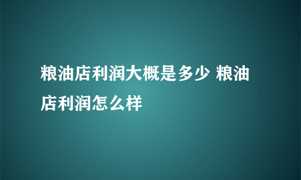 粮油店利润大概是多少 粮油店利润怎么样