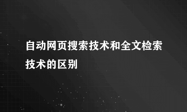 自动网页搜索技术和全文检索技术的区别