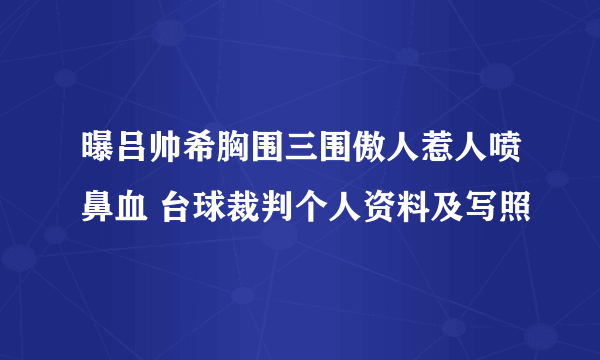 曝吕帅希胸围三围傲人惹人喷鼻血 台球裁判个人资料及写照