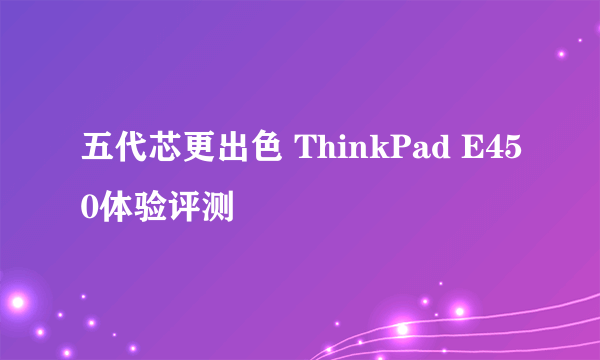 五代芯更出色 ThinkPad E450体验评测