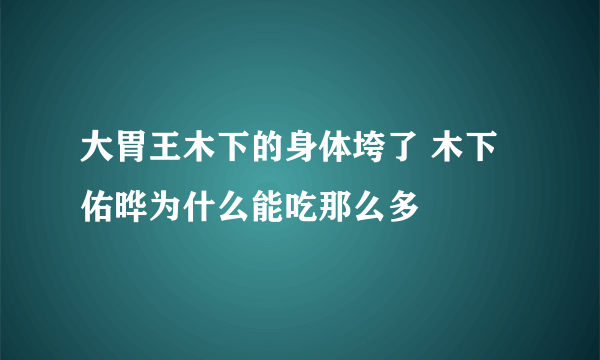 大胃王木下的身体垮了 木下佑晔为什么能吃那么多