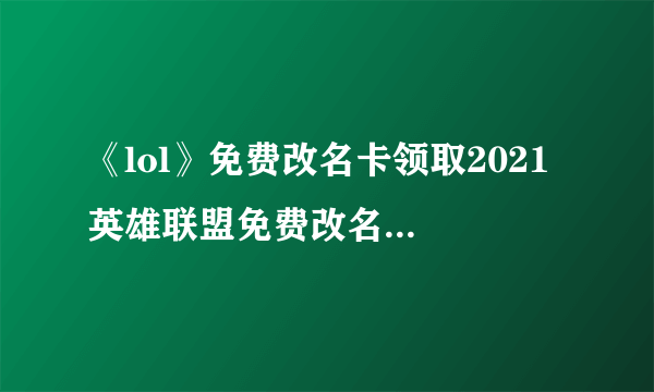 《lol》免费改名卡领取2021 英雄联盟免费改名方法详解