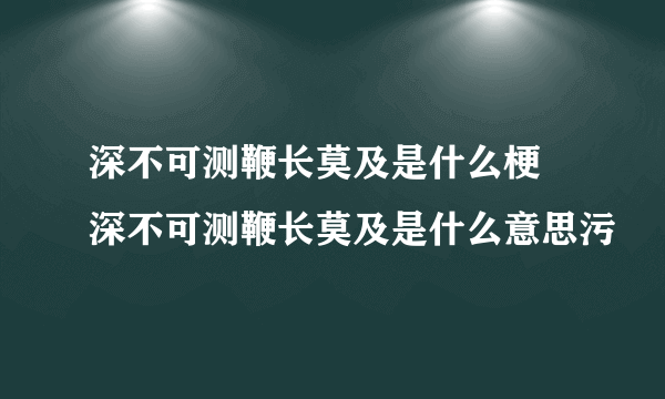 深不可测鞭长莫及是什么梗 深不可测鞭长莫及是什么意思污