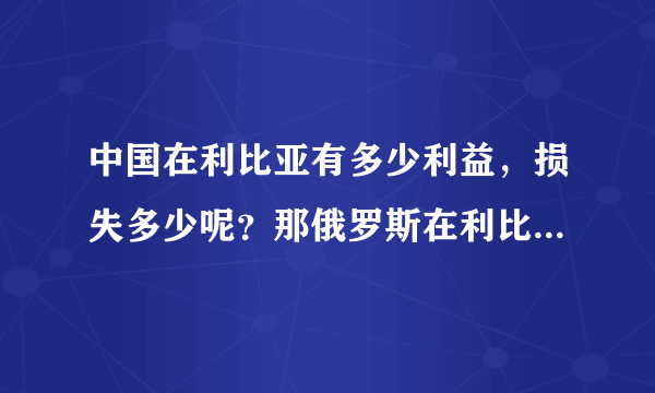 中国在利比亚有多少利益，损失多少呢？那俄罗斯在利比亚有多少利益