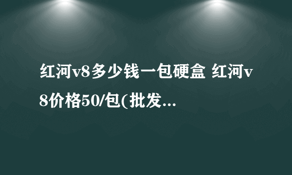 红河v8多少钱一包硬盒 红河v8价格50/包(批发/零售)