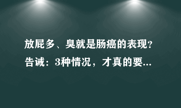 放屁多、臭就是肠癌的表现？告诫：3种情况，才真的要警惕起来