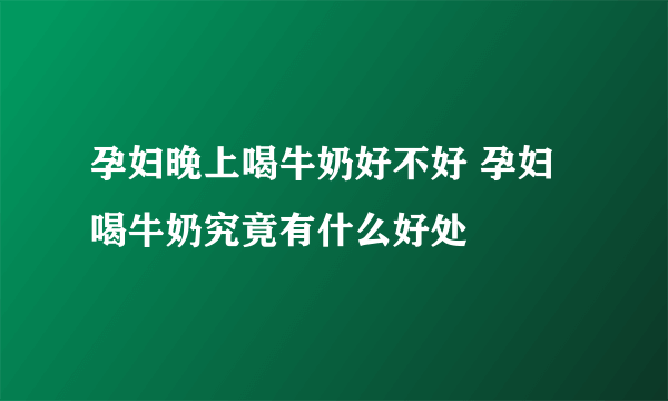 孕妇晚上喝牛奶好不好 孕妇喝牛奶究竟有什么好处