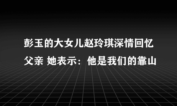 彭玉的大女儿赵玲琪深情回忆父亲 她表示：他是我们的靠山