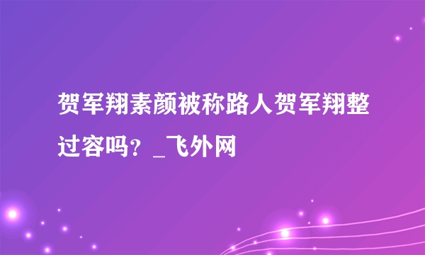 贺军翔素颜被称路人贺军翔整过容吗？_飞外网