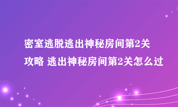 密室逃脱逃出神秘房间第2关攻略 逃出神秘房间第2关怎么过