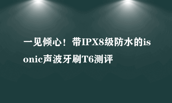 一见倾心！带IPX8级防水的isonic声波牙刷T6测评