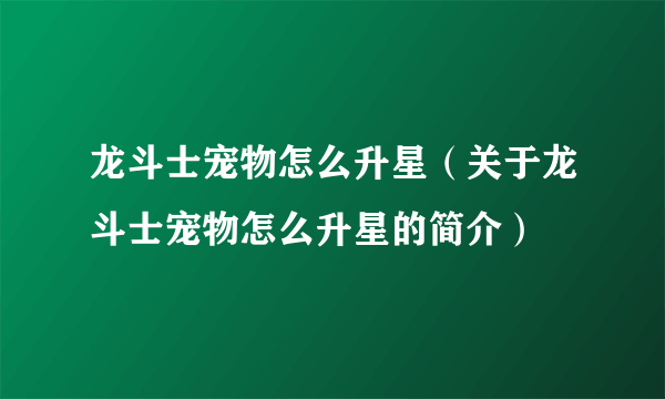 龙斗士宠物怎么升星（关于龙斗士宠物怎么升星的简介）