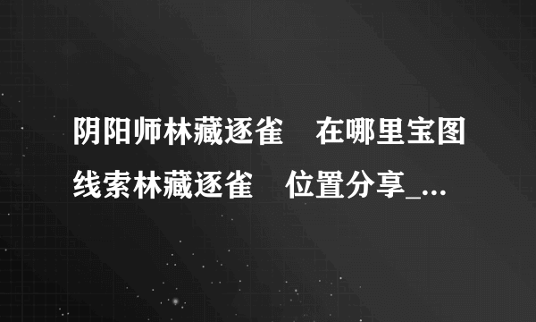 阴阳师林藏逐雀鹯在哪里宝图线索林藏逐雀鹯位置分享_阴阳师手游_飞外网手机游戏