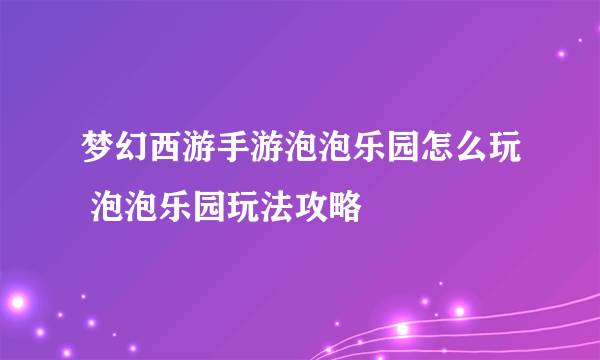 梦幻西游手游泡泡乐园怎么玩 泡泡乐园玩法攻略