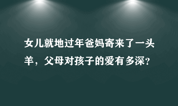 女儿就地过年爸妈寄来了一头羊，父母对孩子的爱有多深？