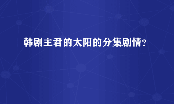 韩剧主君的太阳的分集剧情？