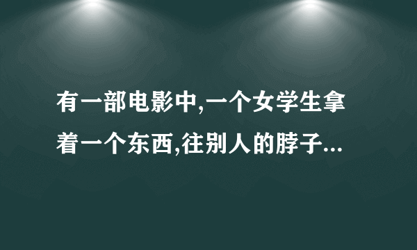 有一部电影中,一个女学生拿着一个东西,往别人的脖子上动一下,那个人就会呕吐,