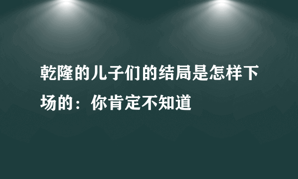 乾隆的儿子们的结局是怎样下场的：你肯定不知道