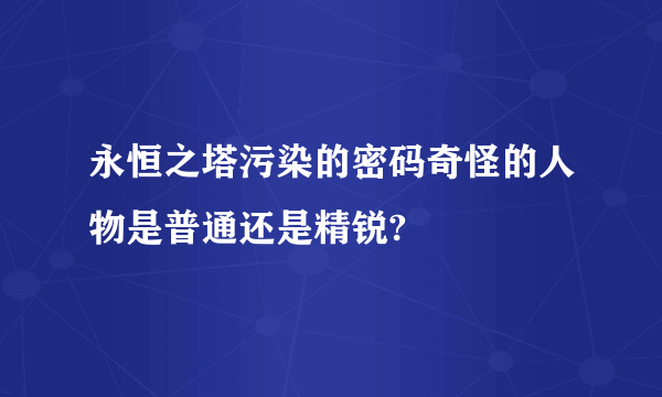 永恒之塔污染的密码奇怪的人物是普通还是精锐?