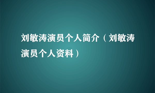 刘敏涛演员个人简介（刘敏涛演员个人资料）