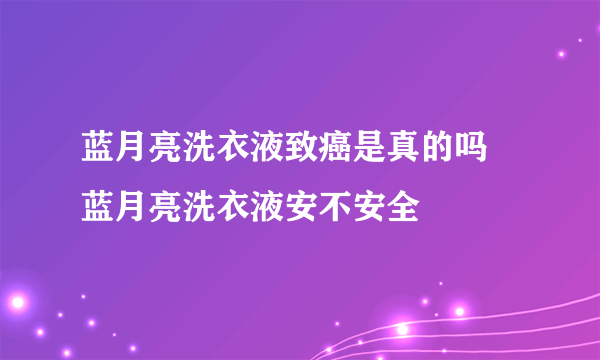 蓝月亮洗衣液致癌是真的吗 蓝月亮洗衣液安不安全