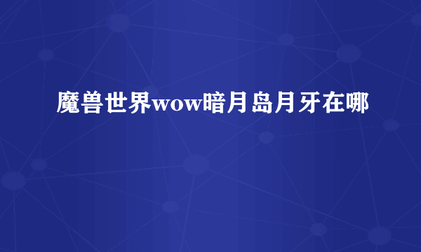 魔兽世界wow暗月岛月牙在哪