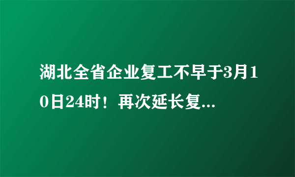 湖北全省企业复工不早于3月10日24时！再次延长复工对湖北人民有多大影响？