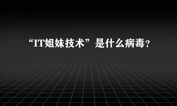 “IT姐妹技术”是什么病毒？