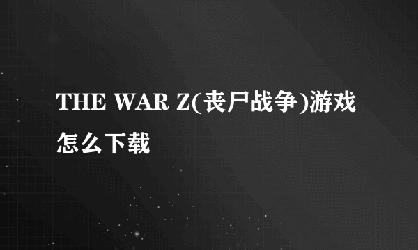 THE WAR Z(丧尸战争)游戏怎么下载