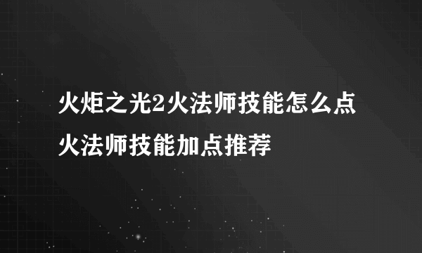 火炬之光2火法师技能怎么点 火法师技能加点推荐