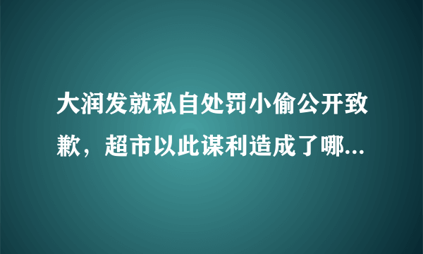 大润发就私自处罚小偷公开致歉，超市以此谋利造成了哪些严重后果？