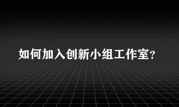 如何加入创新小组工作室？