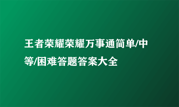 王者荣耀荣耀万事通简单/中等/困难答题答案大全