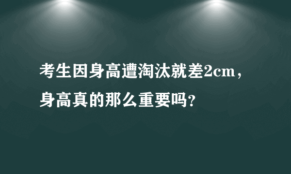 考生因身高遭淘汰就差2cm，身高真的那么重要吗？