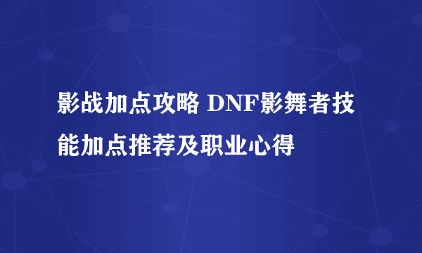 影战加点攻略 DNF影舞者技能加点推荐及职业心得