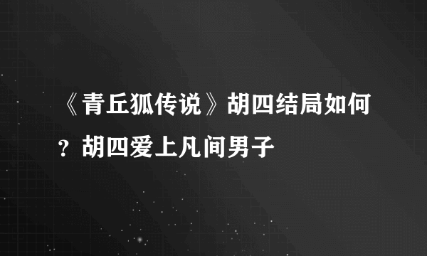 《青丘狐传说》胡四结局如何？胡四爱上凡间男子